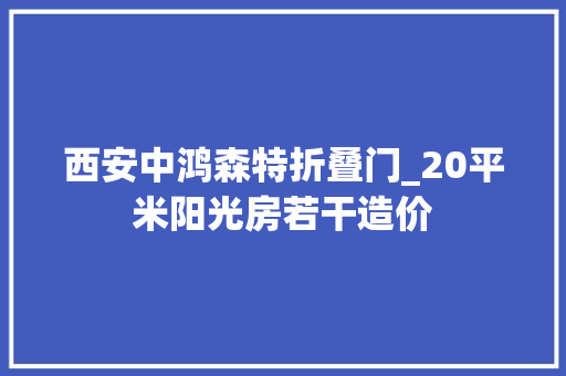 西安中鸿森特折叠门_20平米阳光房若干造价