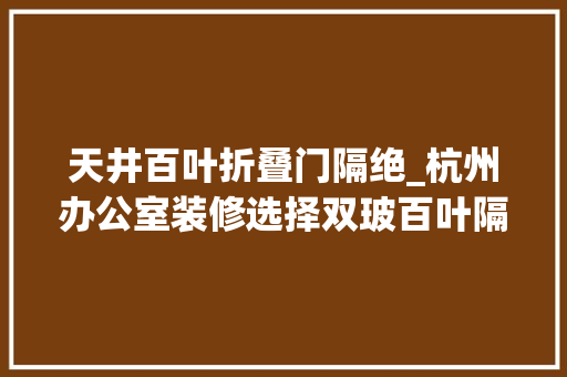 天井百叶折叠门隔绝_杭州办公室装修选择双玻百叶隔断是什么适用于哪些场景