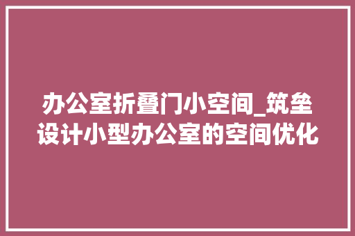 办公室折叠门小空间_筑垒设计小型办公室的空间优化技巧让每一寸空间都物尽其用