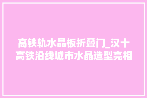高铁轨水晶板折叠门_汉十高铁沿线城市水晶造型亮相汉口站