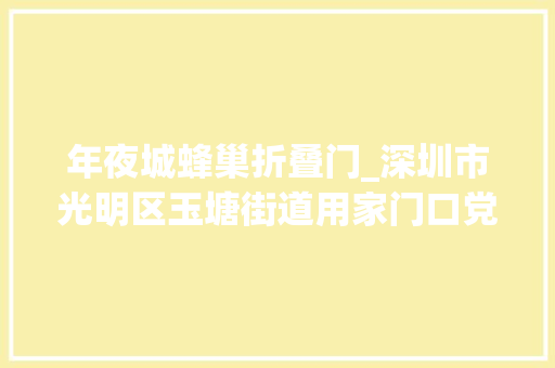 年夜城蜂巢折叠门_深圳市光明区玉塘街道用家门口党建守护居平易近幸福