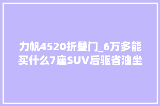 力帆4520折叠门_6万多能买什么7座SUV后驱省油坐人拉货后座放倒睡觉
