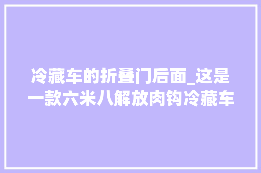 冷藏车的折叠门后面_这是一款六米八解放肉钩冷藏车尊享版260马力跑冷藏不在话下