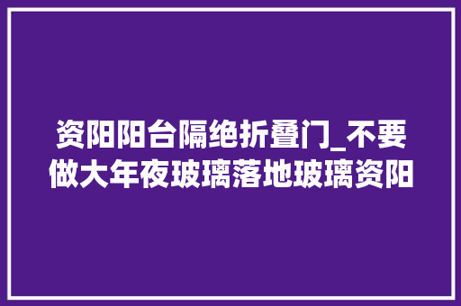 资阳阳台隔绝折叠门_不要做大年夜玻璃落地玻璃资阳落地玻璃资阳封阳台资阳