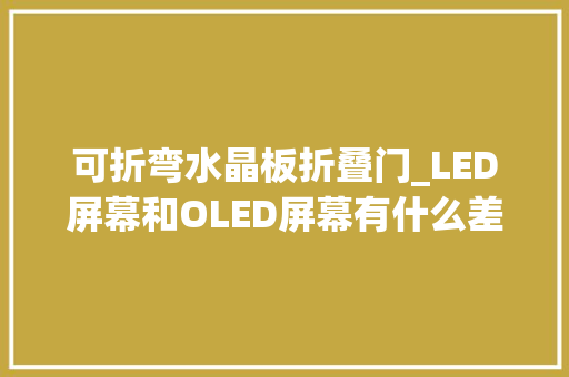 可折弯水晶板折叠门_LED屏幕和OLED屏幕有什么差异谜底在这里