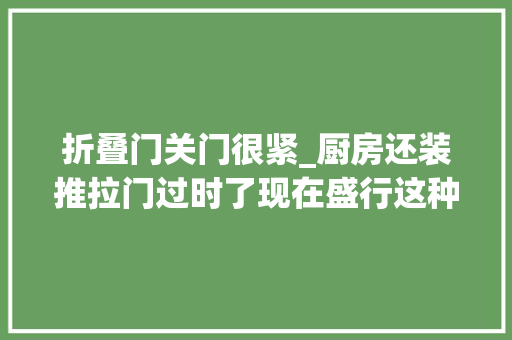 折叠门关门很紧_厨房还装推拉门过时了现在盛行这种门关的紧又好看