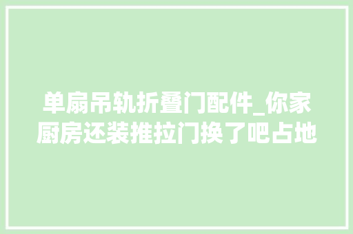 单扇吊轨折叠门配件_你家厨房还装推拉门换了吧占地不结实推荐这三种宽敞大年夜气