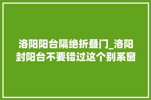 洛阳阳台隔绝折叠门_洛阳封阳台不要错过这个别系窗799标配4SG带lowe