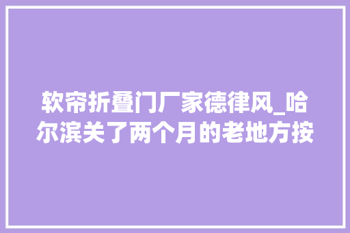 软帘折叠门厂家德律风_哈尔滨关了两个月的老地方按下重启键老板娘店开了就有盼头了