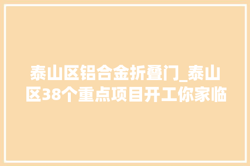 泰山区铝合金折叠门_泰山区38个重点项目开工你家临近有没有