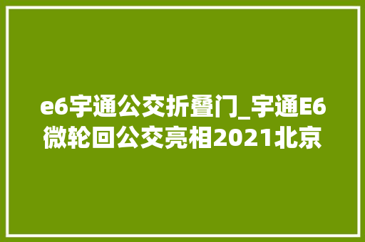 e6宇通公交折叠门_宇通E6微轮回公交亮相2021北京门路运输车辆展