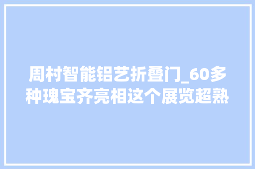 周村智能铝艺折叠门_60多种瑰宝齐亮相这个展览超熟年代感