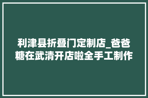 利津县折叠门定制店_爸爸糖在武清开店啦全手工制作的吐司会呼吸8月25日开业