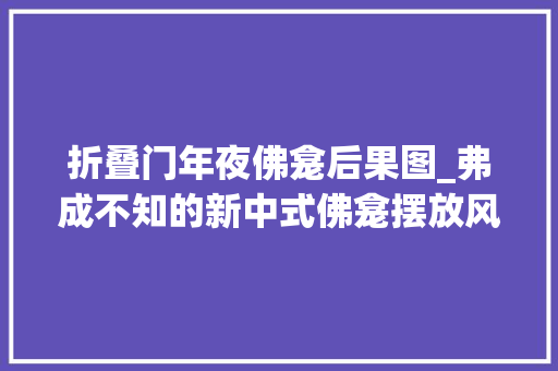 折叠门年夜佛龛后果图_弗成不知的新中式佛龛摆放风水家装佛龛这样做白叟们一定喜好