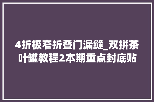 4折极窄折叠门漏缝_双拼茶叶罐教程2本期重点封底贴牌加高创作灵感