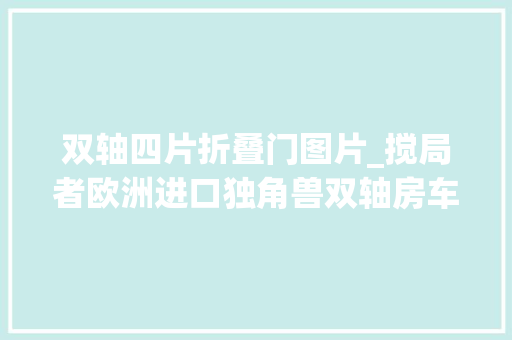 双轴四片折叠门图片_搅局者欧洲进口独角兽双轴房车不到40w你让其他品牌怎么办