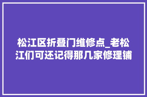 松江区折叠门维修点_老松江们可还记得那几家修理铺下