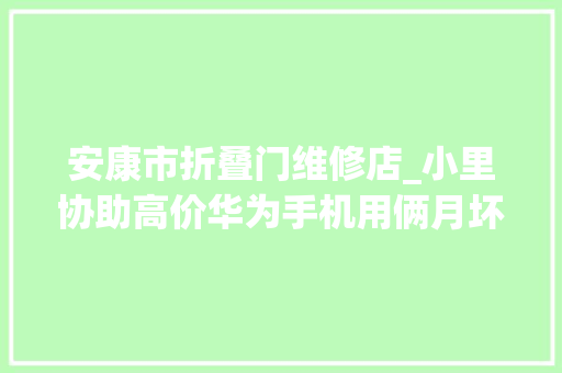 安康市折叠门维修店_小里协助高价华为手机用俩月坏了售后提交换机申请