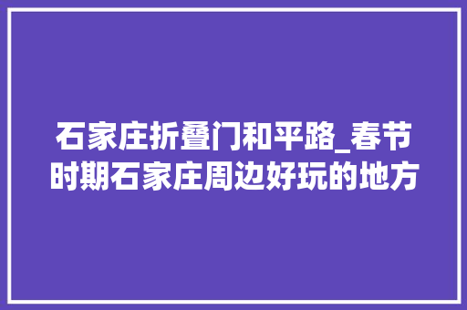 石家庄折叠门和平路_春节时期石家庄周边好玩的地方真不少