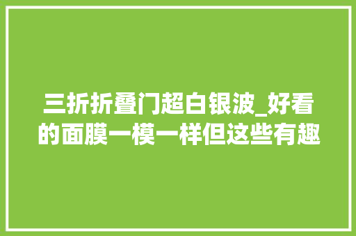 三折折叠门超白银波_好看的面膜一模一样但这些有趣的面膜能让你一敷就上瘾