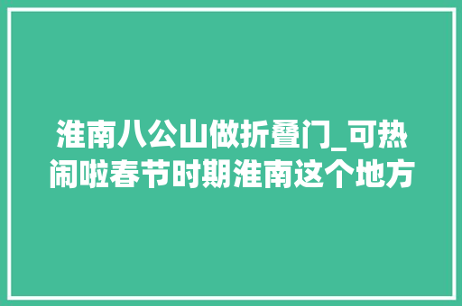 淮南八公山做折叠门_可热闹啦春节时期淮南这个地方等你来