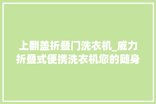 上翻盖折叠门洗衣机_威力折叠式便携洗衣机您的随身净管家