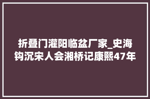 折叠门灌阳临盆厂家_史海钩沉宋人会湘桥记康熙47年灌阳县志系列解读之十