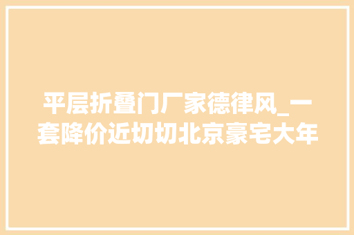 平层折叠门厂家德律风_一套降价近切切北京豪宅大年夜甩卖交首付前要知道这些原形