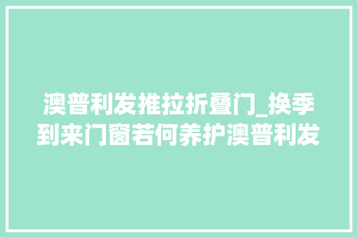 澳普利发推拉折叠门_换季到来门窗若何养护澳普利发门窗