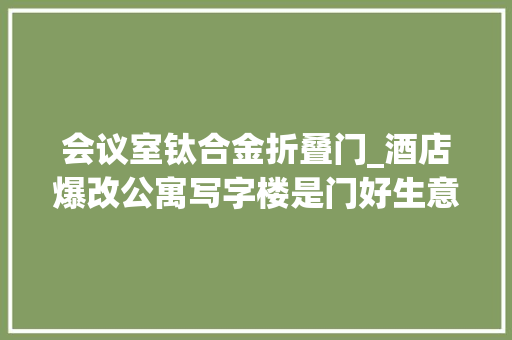 会议室钛合金折叠门_酒店爆改公寓写字楼是门好生意吗