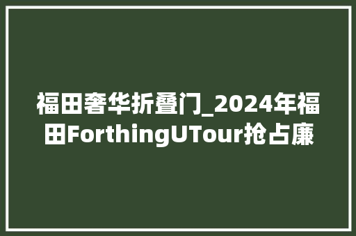 福田奢华折叠门_2024年福田ForthingUTour抢占廉价MPV市场