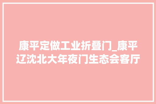 康平定做工业折叠门_康平辽沈北大年夜门生态会客厅