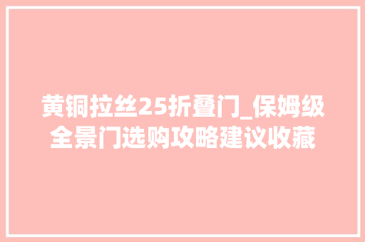 黄铜拉丝25折叠门_保姆级全景门选购攻略建议收藏