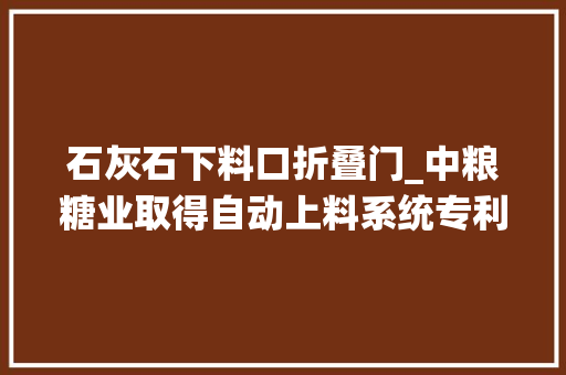 石灰石下料口折叠门_中粮糖业取得自动上料系统专利解决传统设备成本高占地面历年夜的问题