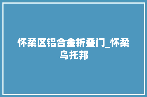 怀柔区铝合金折叠门_怀柔乌托邦