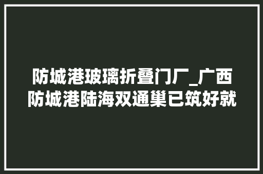 防城港玻璃折叠门厂_广西防城港陆海双通巢已筑好就等凤来