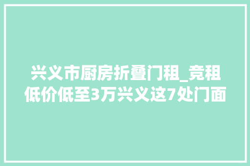 兴义市厨房折叠门租_竞租低价低至3万兴义这7处门面出租