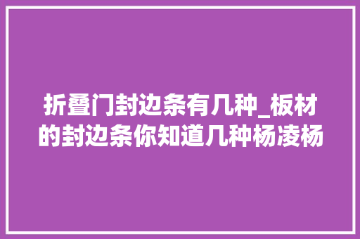 折叠门封边条有几种_板材的封边条你知道几种杨凌杨凌全屋定制杨凌装