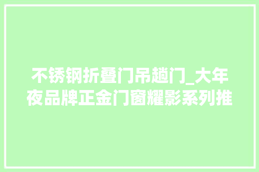 不锈钢折叠门吊趟门_大年夜品牌正金门窗耀影系列推拉吊趟门打造高级质感空间享受美学生活