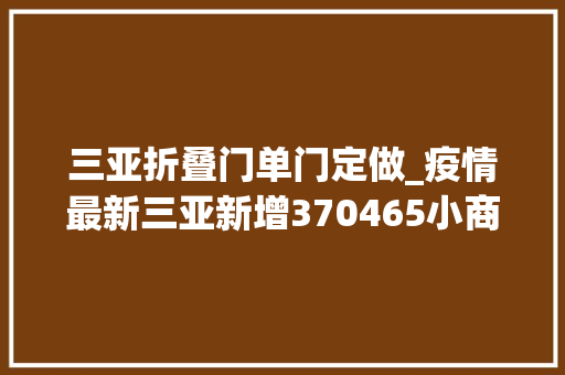 三亚折叠门单门定做_疫情最新三亚新增370465小商品之都义乌全域解除静默治理黑龙江大年夜庆齐齐哈尔部分地方临时性管控