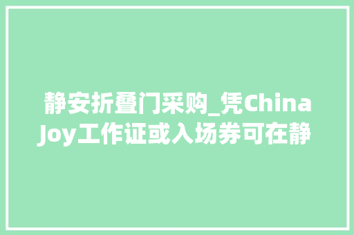 静安折叠门采购_凭ChinaJoy工作证或入场券可在静安区享受超多实惠折扣