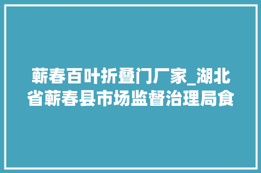蕲春百叶折叠门厂家_湖北省蕲春县市场监督治理局食物安然监督抽检信息通知书记2024年第1期