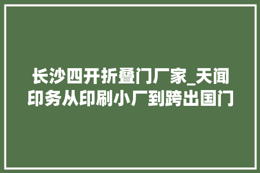 长沙四开折叠门厂家_天闻印务从印刷小厂到跨出国门老牌国企印出时代精彩