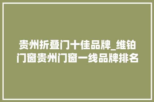 贵州折叠门十佳品牌_维铂门窗贵州门窗一线品牌排名2024最新