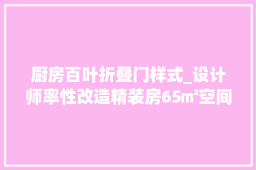 厨房百叶折叠门样式_设计师率性改造精装房65㎡空间前后大年夜变样来看专业的有何不合