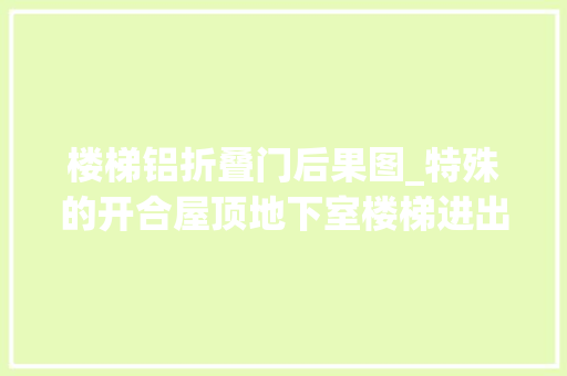 楼梯铝折叠门后果图_特殊的开合屋顶地下室楼梯进出口避免违建又遮风挡雨