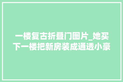 一楼复古折叠门图片_她买下一楼把新房装成通透小豪宅一进屋被迷住