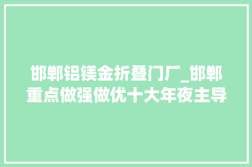 邯郸铝镁金折叠门厂_邯郸重点做强做优十大年夜主导家当