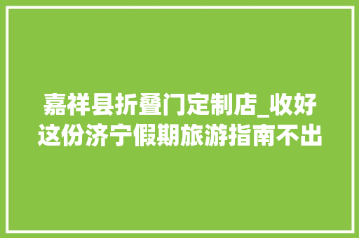嘉祥县折叠门定制店_收好这份济宁假期旅游指南不出远门也能玩个高兴