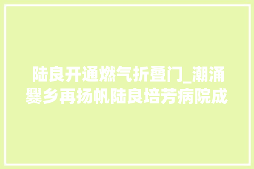 陆良开通燃气折叠门_潮涌爨乡再扬帆陆良培芳病院成长纪实